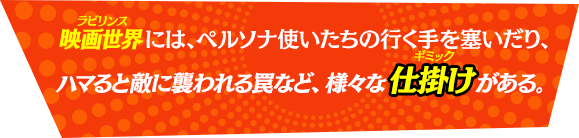 映画世界には、ペルソナ使いたちの行く手を塞いだり、ハマると敵に襲われる罠など、様々な仕掛けがたくさんある。